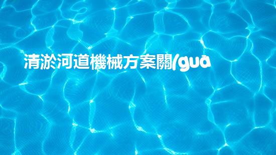 清淤河道機械方案關(guān)鍵技術(shù)揭秘：提升清淤效率的突破性方法！